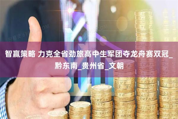 智赢策略 力克全省劲旅高中生军团夺龙舟赛双冠_黔东南_贵州省_文朝