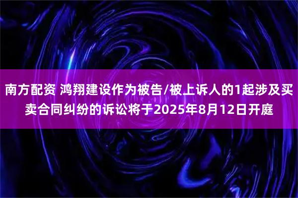 南方配资 鸿翔建设作为被告/被上诉人的1起涉及买卖合同纠纷的诉讼将于2025年8月12日开庭
