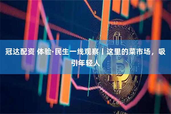 冠达配资 体验·民生一线观察丨这里的菜市场，吸引年轻人