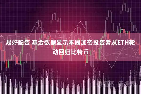 易好配资 基金数据显示本周加密投资者从ETH轮动回归比特币