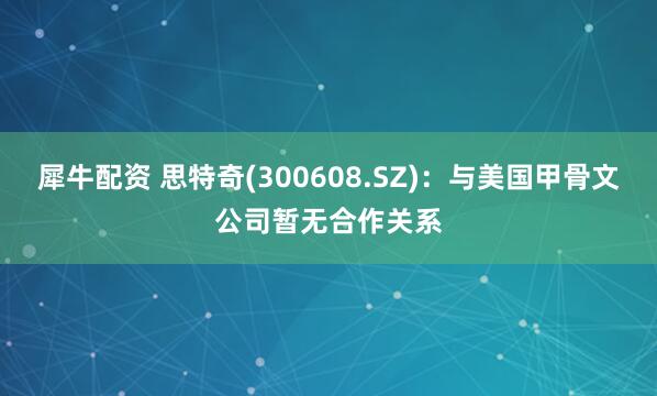 犀牛配资 思特奇(300608.SZ)：与美国甲骨文公司暂无合作关系