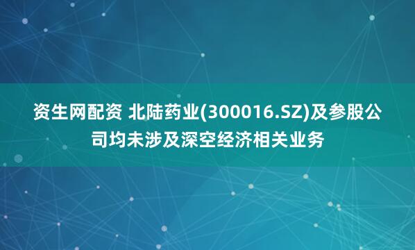 资生网配资 北陆药业(300016.SZ)及参股公司均未涉及深空经济相关业务