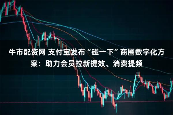 牛市配资网 支付宝发布“碰一下”商圈数字化方案：助力会员拉新提效、消费提频