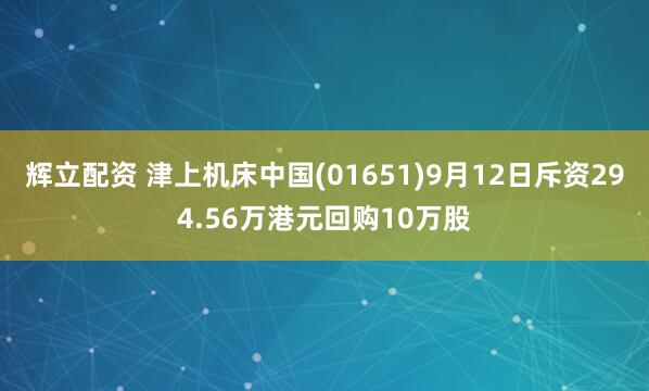 辉立配资 津上机床中国(01651)9月12日斥资294.56万港元回购10万股