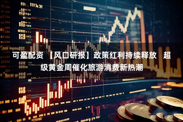 可盈配资 【风口研报】政策红利持续释放   超级黄金周催化旅游消费新热潮