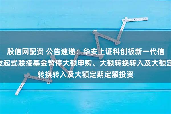 股信网配资 公告速递：华安上证科创板新一代信息技术ETF发起式联接基金暂停大额申购、大额转换转入及大额定期定额投资