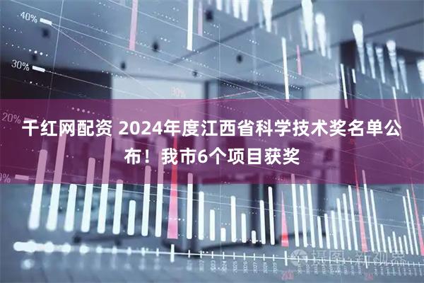 千红网配资 2024年度江西省科学技术奖名单公布！我市6个项目获奖