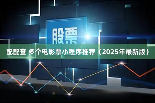 配配查 多个电影票小程序推荐（2025年最新版）