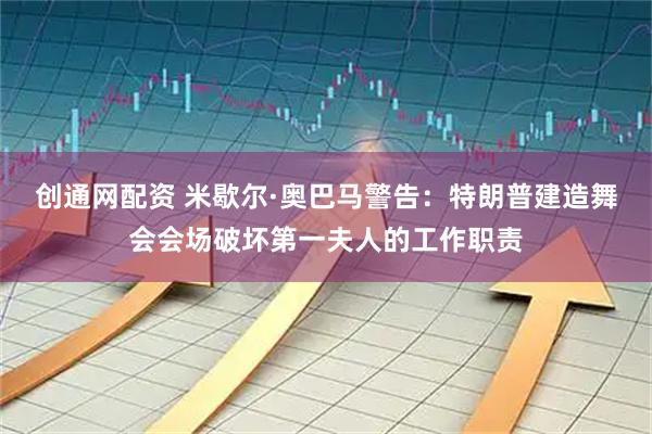 创通网配资 米歇尔·奥巴马警告：特朗普建造舞会会场破坏第一夫人的工作职责