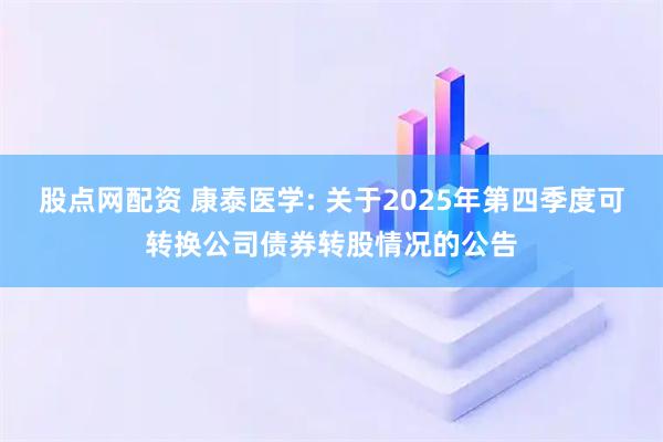股点网配资 康泰医学: 关于2025年第四季度可转换公司债券转股情况的公告