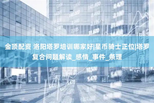 金顶配资 洛阳塔罗培训哪家好|星币骑士正位|塔罗复合问题解读_感情_事件_条理