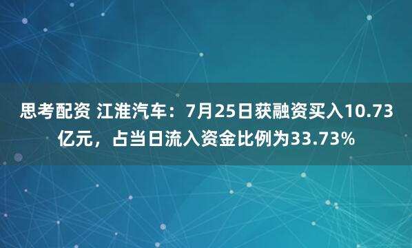 思考配资 江淮汽车：7月25日获融资买入10.73亿元，占当日流入资金比例为33.73%