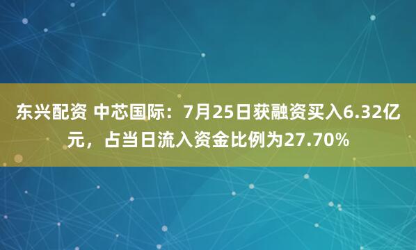 东兴配资 中芯国际：7月25日获融资买入6.32亿元，占当日流入资金比例为27.70%
