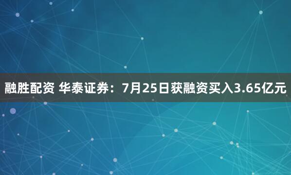 融胜配资 华泰证券：7月25日获融资买入3.65亿元