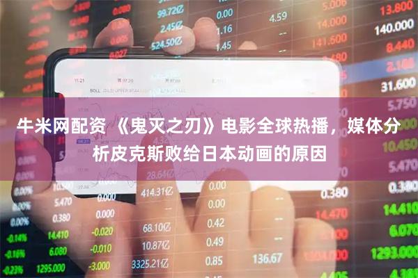 牛米网配资 《鬼灭之刃》电影全球热播，媒体分析皮克斯败给日本动画的原因