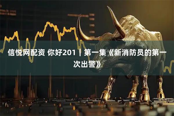 信悦网配资 你好201｜第一集《新消防员的第一次出警》