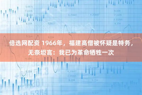 倍选网配资 1966年，福建高僧被怀疑是特务，无奈坦言：我已为革命牺牲一次